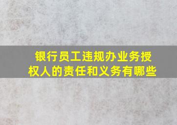 银行员工违规办业务授权人的责任和义务有哪些