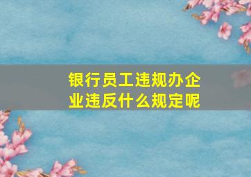 银行员工违规办企业违反什么规定呢