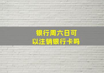 银行周六日可以注销银行卡吗