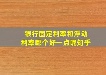 银行固定利率和浮动利率哪个好一点呢知乎