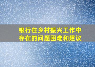 银行在乡村振兴工作中存在的问题困难和建议