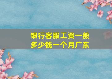 银行客服工资一般多少钱一个月广东