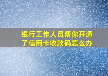 银行工作人员帮你开通了信用卡收款码怎么办