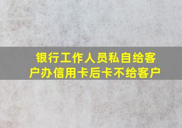 银行工作人员私自给客户办信用卡后卡不给客户