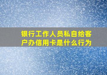 银行工作人员私自给客户办信用卡是什么行为