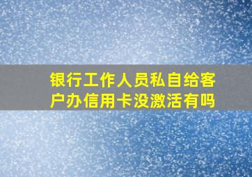 银行工作人员私自给客户办信用卡没激活有吗