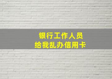 银行工作人员给我乱办信用卡