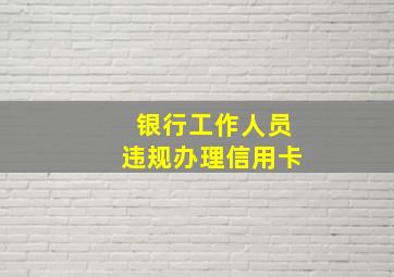 银行工作人员违规办理信用卡