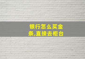 银行怎么买金条,直接去柜台