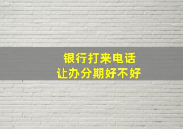 银行打来电话让办分期好不好