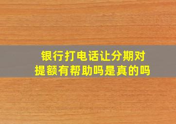 银行打电话让分期对提额有帮助吗是真的吗