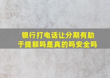 银行打电话让分期有助于提额吗是真的吗安全吗