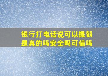 银行打电话说可以提额是真的吗安全吗可信吗