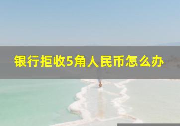 银行拒收5角人民币怎么办