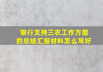 银行支持三农工作方面的总结汇报材料怎么写好