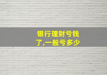 银行理财亏钱了,一般亏多少