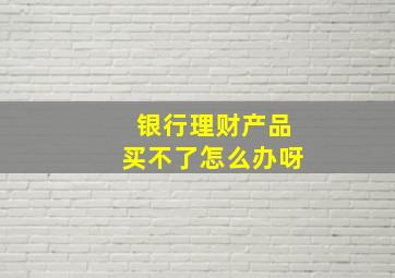 银行理财产品买不了怎么办呀