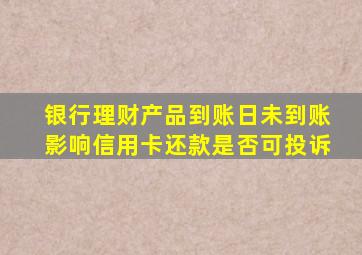 银行理财产品到账日未到账影响信用卡还款是否可投诉