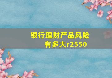 银行理财产品风险有多大r2550