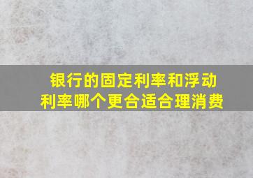 银行的固定利率和浮动利率哪个更合适合理消费