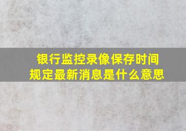 银行监控录像保存时间规定最新消息是什么意思