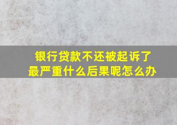 银行贷款不还被起诉了最严重什么后果呢怎么办