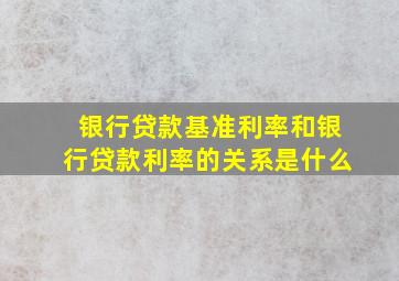 银行贷款基准利率和银行贷款利率的关系是什么