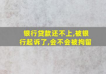 银行贷款还不上,被银行起诉了,会不会被拘留