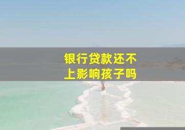 银行贷款还不上影响孩子吗