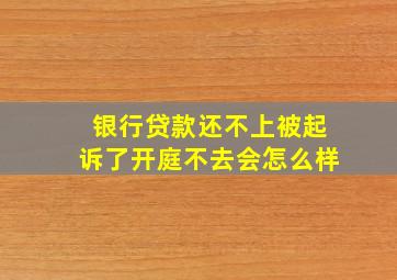 银行贷款还不上被起诉了开庭不去会怎么样