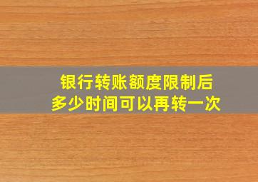 银行转账额度限制后多少时间可以再转一次