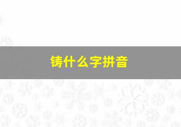 铸什么字拼音