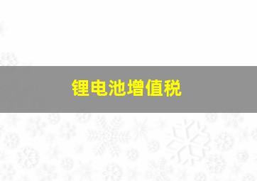 锂电池增值税