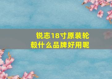 锐志18寸原装轮毂什么品牌好用呢