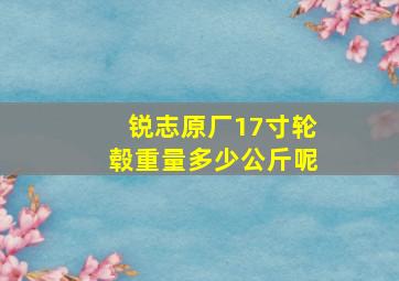 锐志原厂17寸轮毂重量多少公斤呢