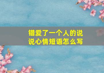 错爱了一个人的说说心情短语怎么写