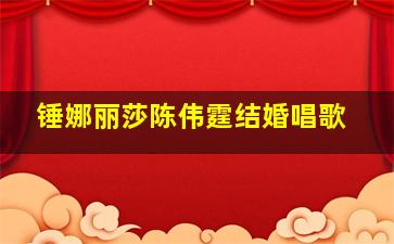 锤娜丽莎陈伟霆结婚唱歌