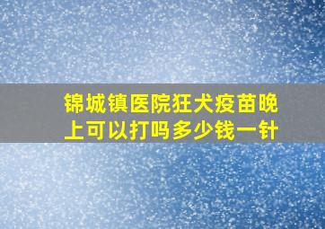 锦城镇医院狂犬疫苗晚上可以打吗多少钱一针