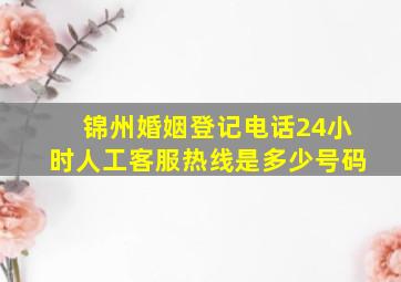 锦州婚姻登记电话24小时人工客服热线是多少号码