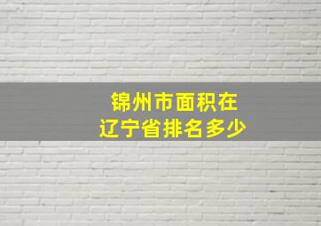 锦州市面积在辽宁省排名多少