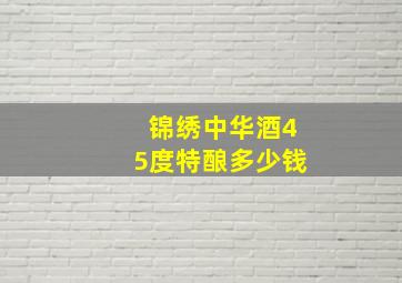 锦绣中华酒45度特酿多少钱