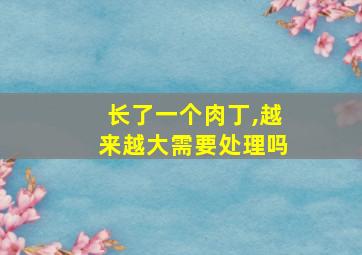 长了一个肉丁,越来越大需要处理吗