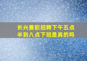 长兴兼职招聘下午五点半到八点下班是真的吗