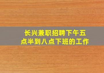 长兴兼职招聘下午五点半到八点下班的工作