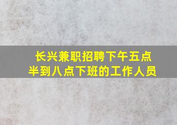 长兴兼职招聘下午五点半到八点下班的工作人员