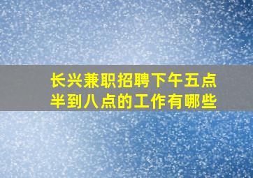 长兴兼职招聘下午五点半到八点的工作有哪些