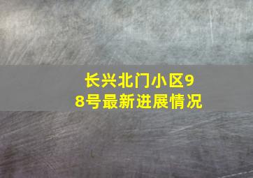 长兴北门小区98号最新进展情况