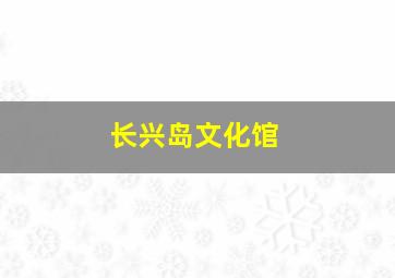 长兴岛文化馆