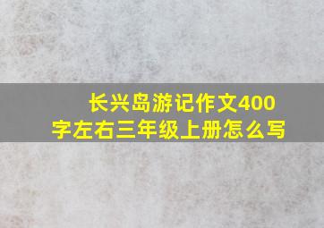 长兴岛游记作文400字左右三年级上册怎么写