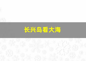 长兴岛看大海